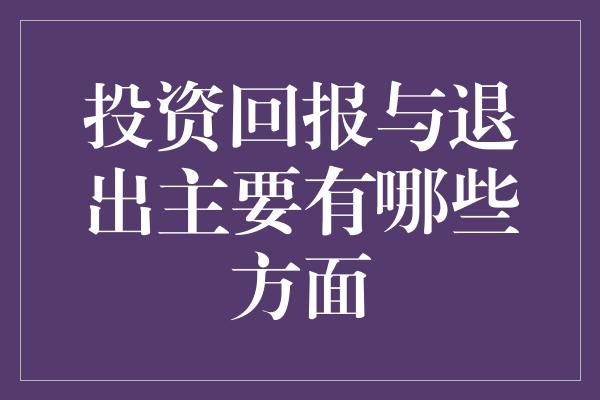 投资回报与退出主要有哪些方面