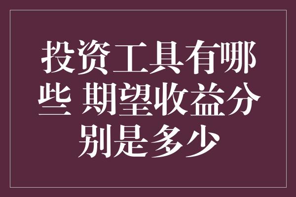 投资工具有哪些 期望收益分别是多少