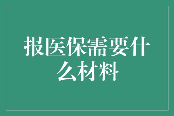 报医保需要什么材料