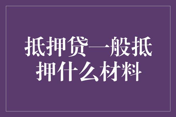 抵押贷一般抵押什么材料