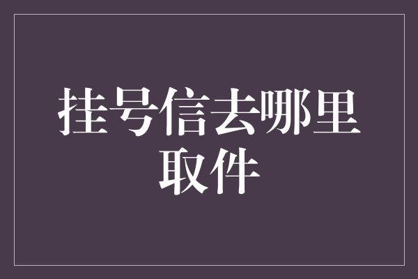 挂号信去哪里取件