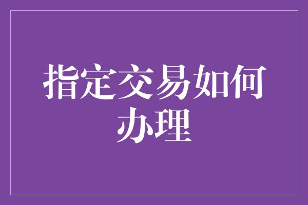 指定交易如何办理