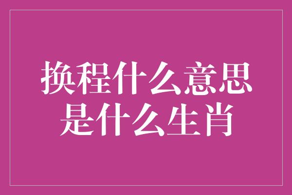 换程什么意思是什么生肖