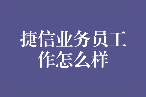 捷信业务员工作怎么样