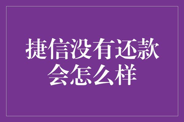 捷信没有还款会怎么样