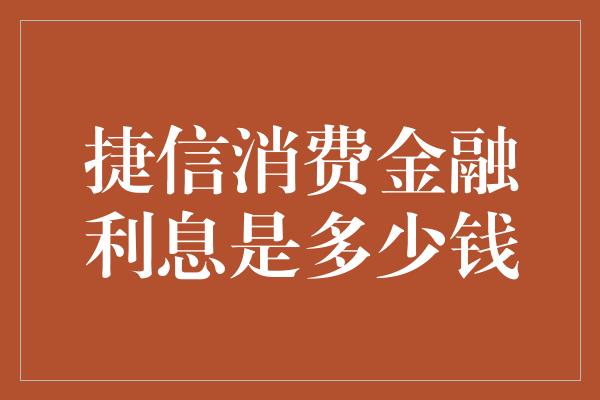 捷信消费金融利息是多少钱