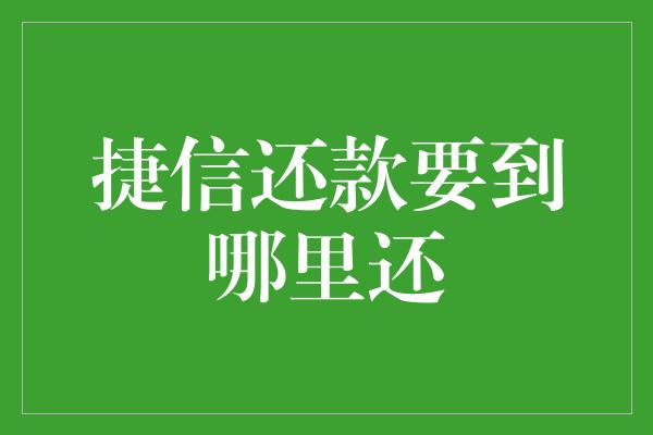 捷信还款要到哪里还