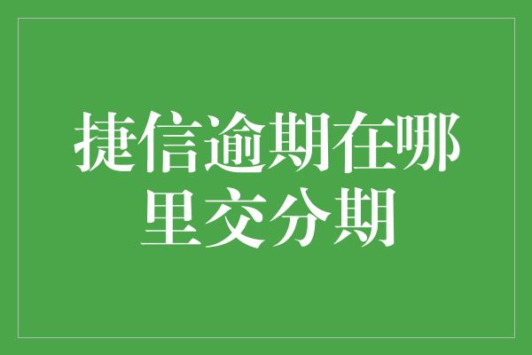 捷信逾期在哪里交分期