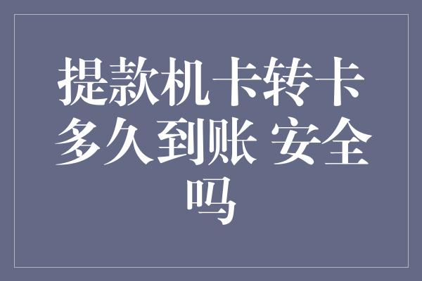 提款机卡转卡多久到账 安全吗