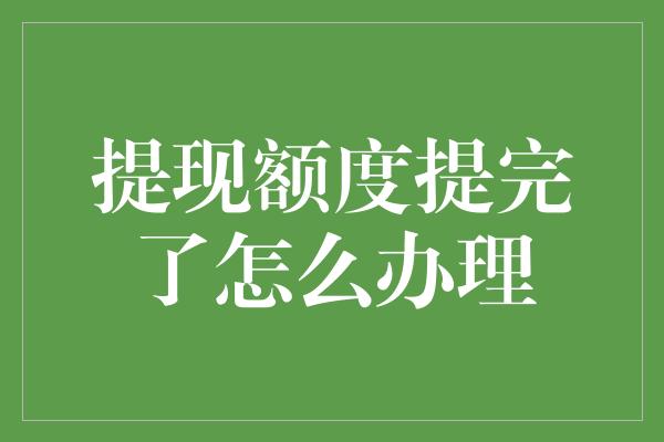 提现额度提完了怎么办理