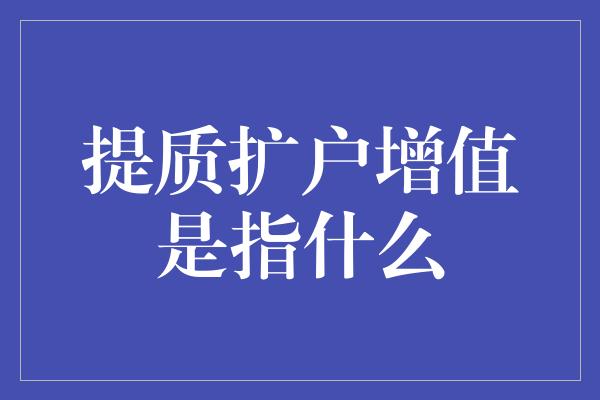 提质扩户增值是指什么