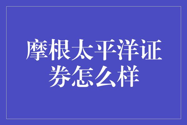 摩根太平洋证券怎么样