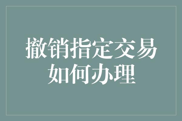 撤销指定交易如何办理