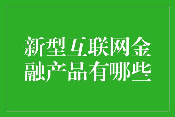 新型互联网金融产品有哪些