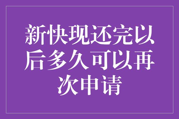 新快现还完以后多久可以再次申请