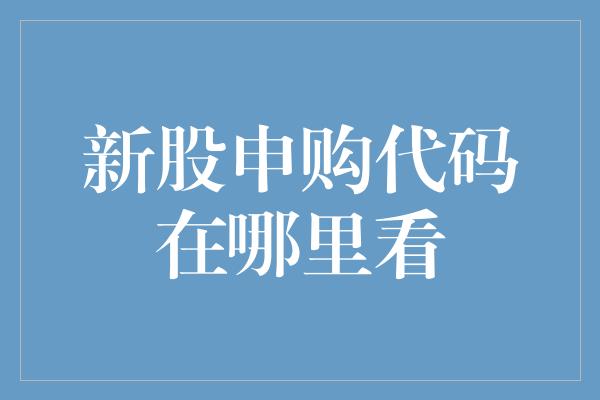 新股申购代码在哪里看