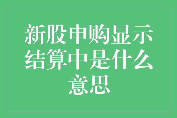 新股申购显示结算中是什么意思