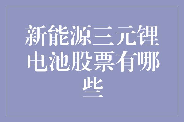 新能源三元锂电池股票有哪些