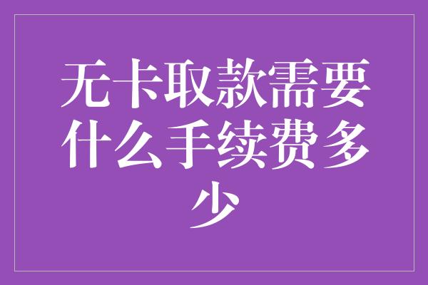 无卡取款需要什么手续费多少