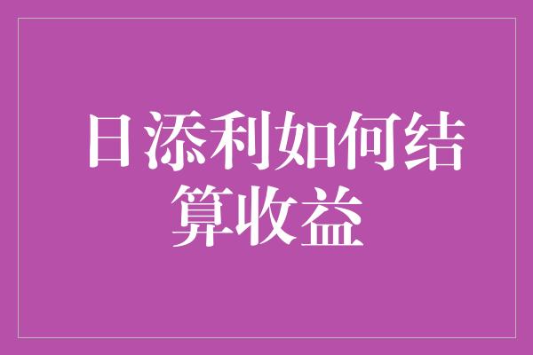 日添利如何结算收益