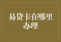 易贷卡在哪里办理？全国多家银行网点一键解锁