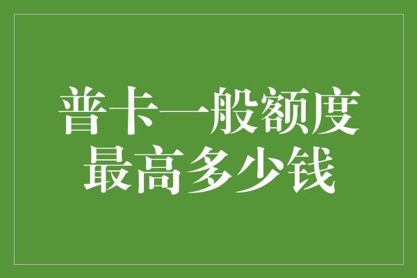 普卡一般额度最高多少钱