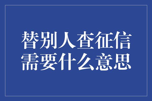 替别人查征信需要什么意思