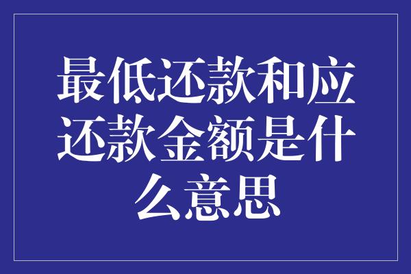 最低还款和应还款金额是什么意思