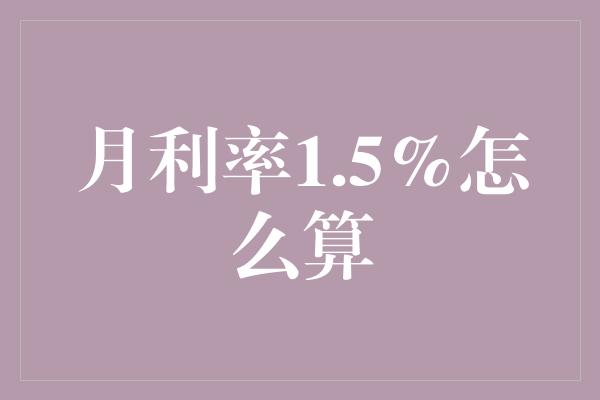 月利率1.5%怎么算