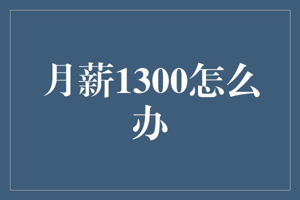 月薪1300怎么办