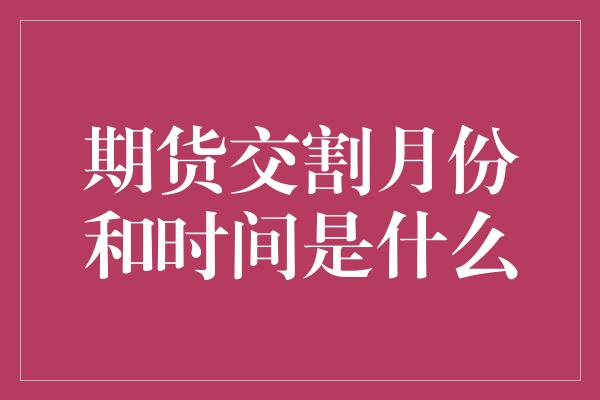 期货交割月份和时间是什么