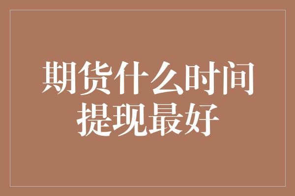 期货什么时间提现最好