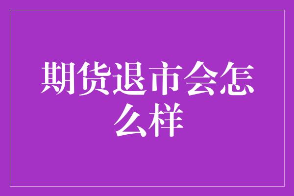 期货退市会怎么样