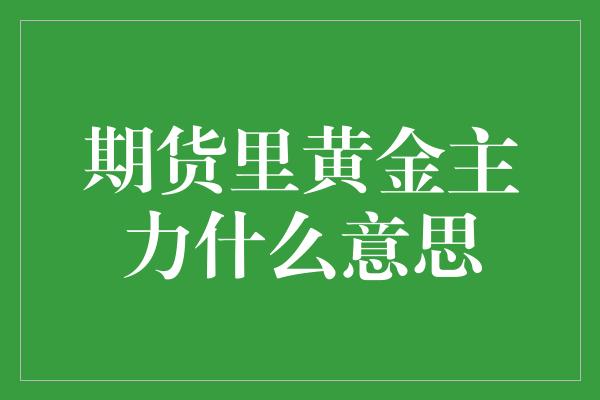 期货里黄金主力什么意思