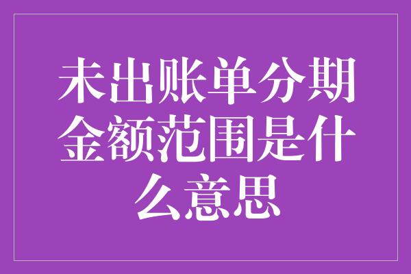 未出账单分期金额范围是什么意思