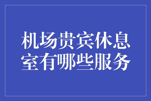 机场贵宾休息室有哪些服务