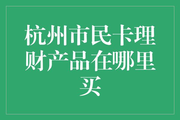 杭州市民卡理财产品在哪里买