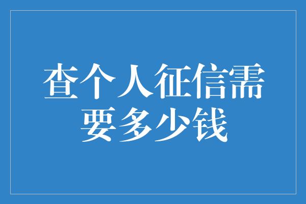 查个人征信需要多少钱