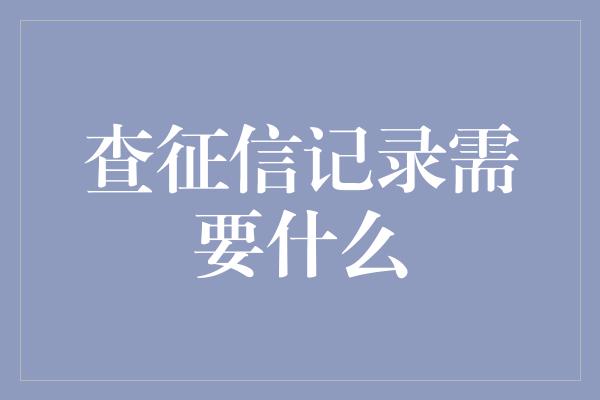 查征信记录需要什么