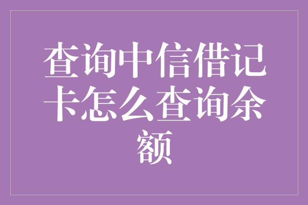 查询中信借记卡怎么查询余额