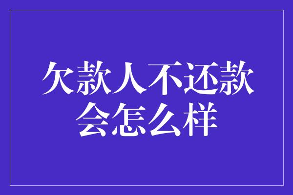 欠款人不还款会怎么样