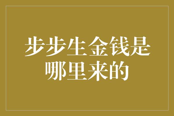 步步生金钱是哪里来的