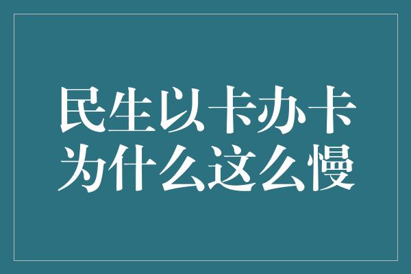 民生以卡办卡为什么这么慢