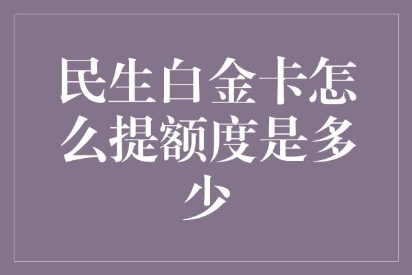 民生白金卡怎么提额度是多少