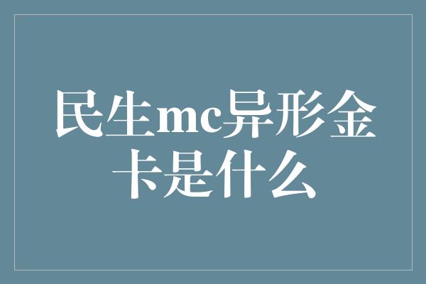 民生mc异形金卡是什么