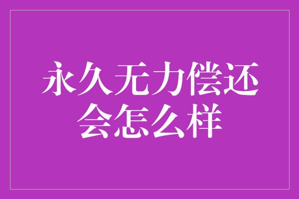 永久无力偿还会怎么样