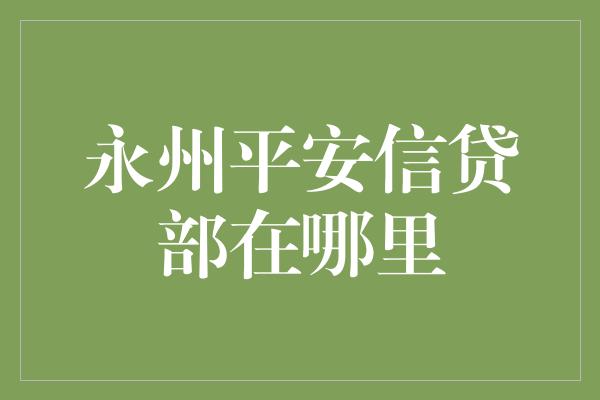 永州平安信贷部在哪里