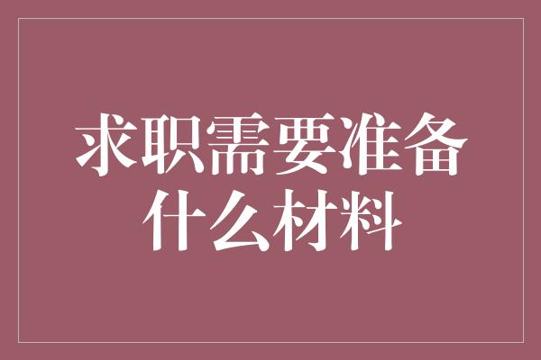 求职需要准备什么材料