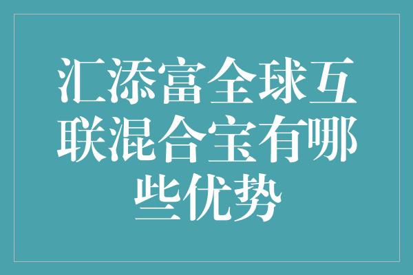 汇添富全球互联混合宝有哪些优势