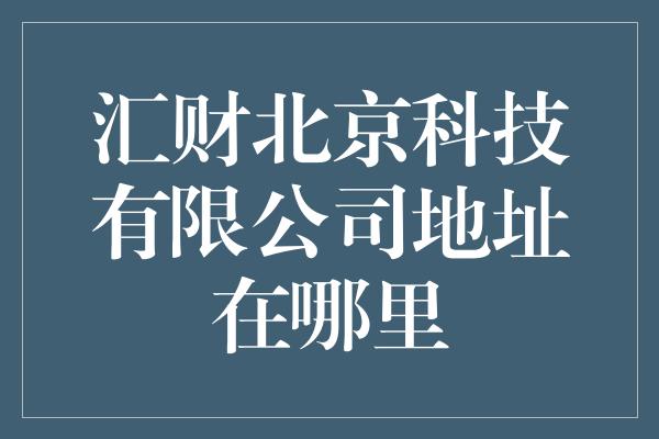 汇财北京科技有限公司地址在哪里